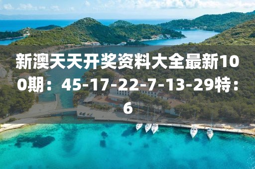 新澳天天开奖资料大全最新100期：45-17-22-7-13-29特：6
