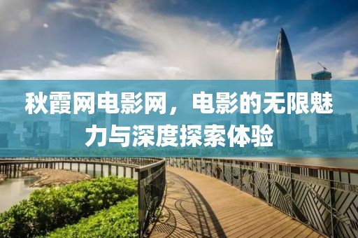 秋霞网电影网，电影的无限魅力与深度探索体验