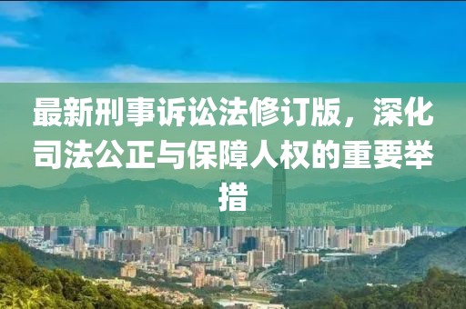 最新刑事诉讼法修订版，深化司法公正与保障人权的重要举措