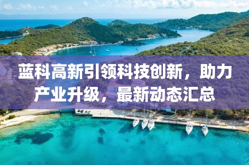 蓝科高新引领科技创新，助力产业升级，最新动态汇总