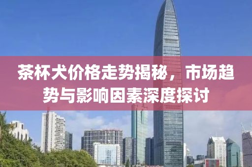 茶杯犬价格走势揭秘，市场趋势与影响因素深度探讨