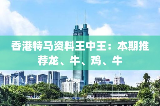 香港特马资料王中王：本期推荐龙、牛、鸡、牛