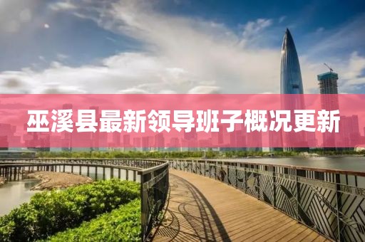 巫溪县最新领导班子概况更新