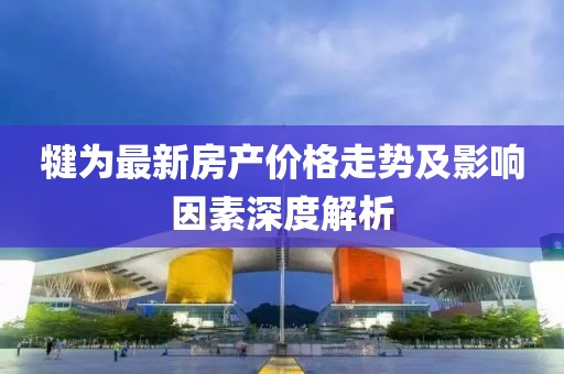 犍为最新房产价格走势及影响因素深度解析