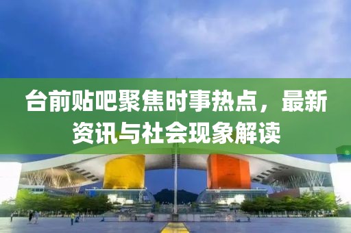 台前贴吧聚焦时事热点，最新资讯与社会现象解读
