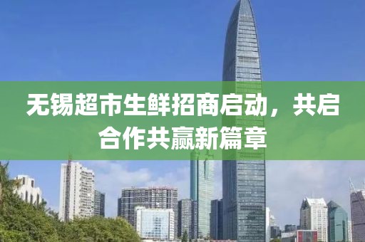 无锡超市生鲜招商启动，共启合作共赢新篇章