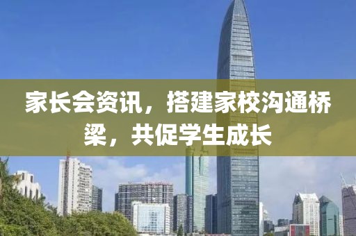 家长会资讯，搭建家校沟通桥梁，共促学生成长