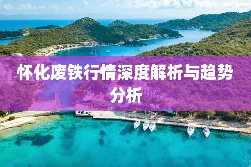 怀化废铁行情深度解析与趋势分析