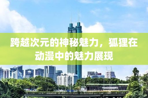 跨越次元的神秘魅力，狐狸在动漫中的魅力展现