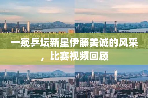一窥乒坛新星伊藤美诚的风采，比赛视频回顾