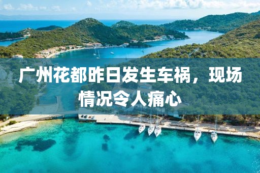 广州花都昨日发生车祸，现场情况令人痛心