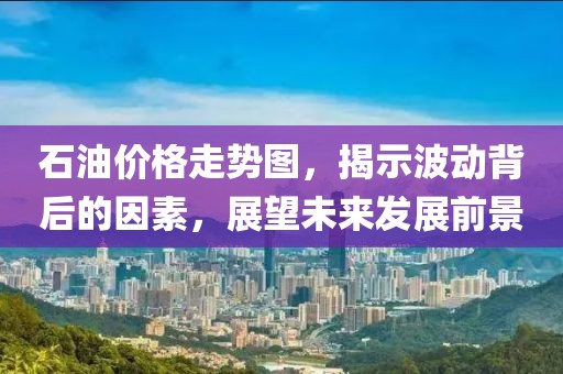 石油价格走势图，揭示波动背后的因素，展望未来发展前景