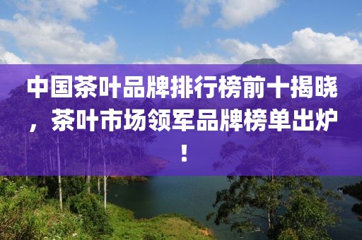 中国茶叶品牌排行榜前十揭晓，茶叶市场领军品牌榜单出炉！