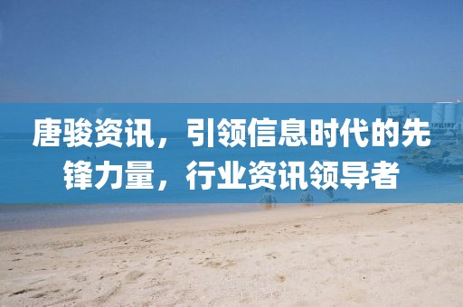 唐骏资讯，引领信息时代的先锋力量，行业资讯领导者