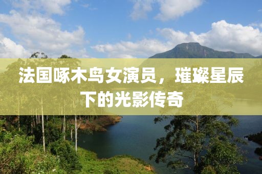法国啄木鸟女演员，璀璨星辰下的光影传奇