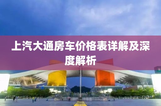 上汽大通房车价格表详解及深度解析