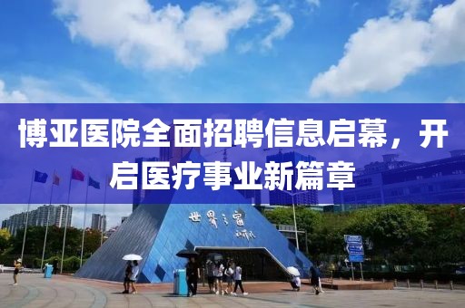 博亚医院全面招聘信息启幕，开启医疗事业新篇章