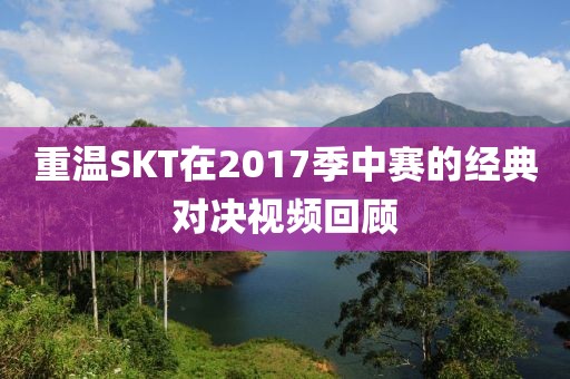 重温SKT在2017季中赛的经典对决视频回顾