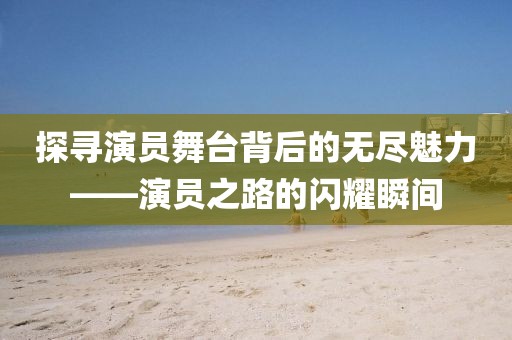 探寻演员舞台背后的无尽魅力——演员之路的闪耀瞬间