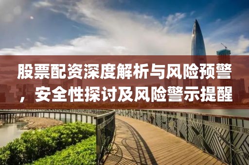 股票配资深度解析与风险预警，安全性探讨及风险警示提醒