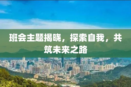 班会主题揭晓，探索自我，共筑未来之路