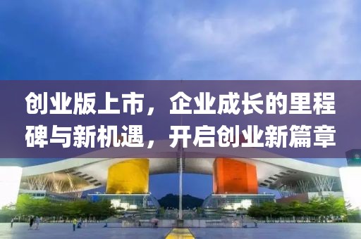 创业版上市，企业成长的里程碑与新机遇，开启创业新篇章