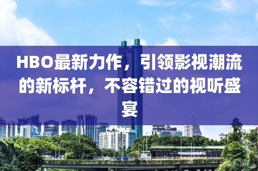 HBO最新力作，引领影视潮流的新标杆，不容错过的视听盛宴