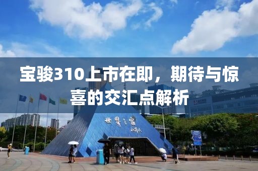 宝骏310上市在即，期待与惊喜的交汇点解析