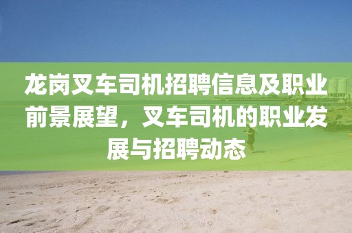 龙岗叉车司机招聘信息及职业前景展望，叉车司机的职业发展与招聘动态