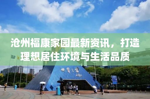 沧州福康家园最新资讯，打造理想居住环境与生活品质