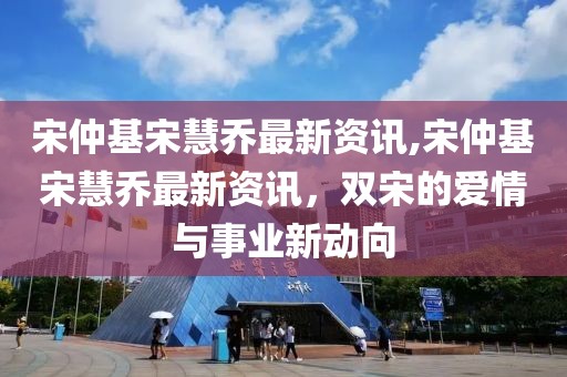 宋仲基宋慧乔最新资讯,宋仲基宋慧乔最新资讯，双宋的爱情与事业新动向