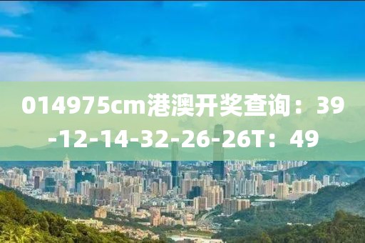 014975cm港澳开奖查询：39-12-14-32-26-26T：49