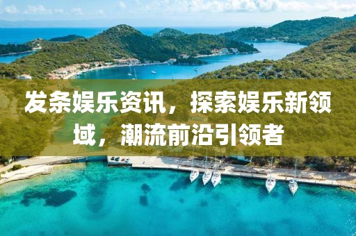 发条娱乐资讯，探索娱乐新领域，潮流前沿引领者