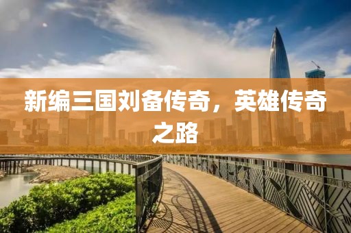 新编三国刘备传奇，英雄传奇之路
