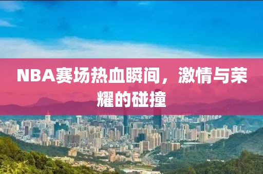 NBA赛场热血瞬间，激情与荣耀的碰撞