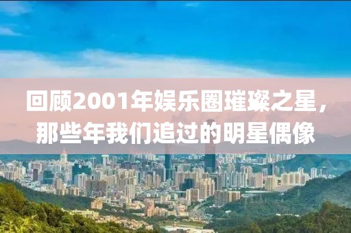 回顾2001年娱乐圈璀璨之星，那些年我们追过的明星偶像