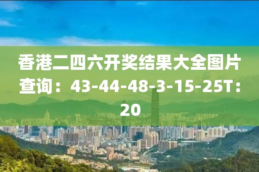 香港二四六开奖结果大全图片查询：43-44-48-3-15-25T：20