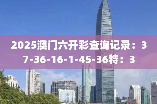 2025澳门六开彩查询记录：37-36-16-1-45-36特：3