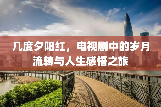 几度夕阳红，电视剧中的岁月流转与人生感悟之旅