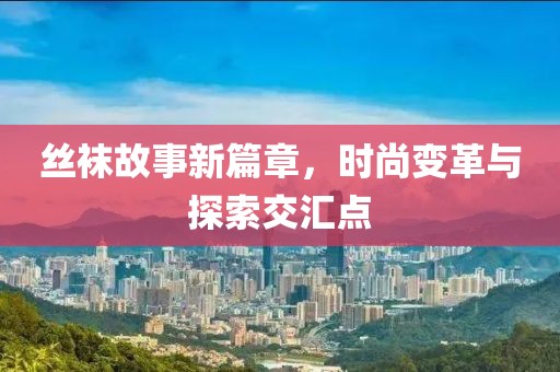 丝袜故事新篇章，时尚变革与探索交汇点