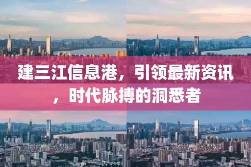 建三江信息港，引领最新资讯，时代脉搏的洞悉者