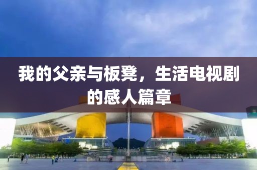我的父亲与板凳，生活电视剧的感人篇章