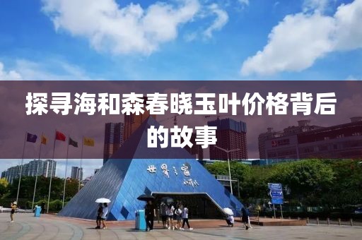 探寻海和森春晓玉叶价格背后的故事