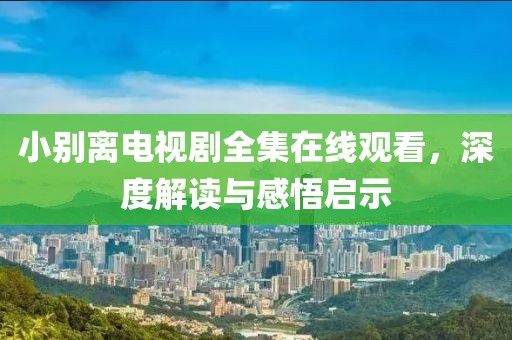 小别离电视剧全集在线观看，深度解读与感悟启示