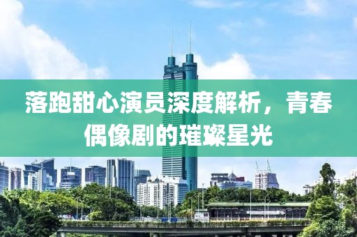 落跑甜心演员深度解析，青春偶像剧的璀璨星光