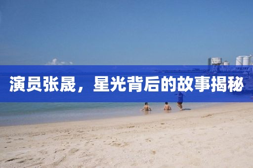演员张晟，星光背后的故事揭秘