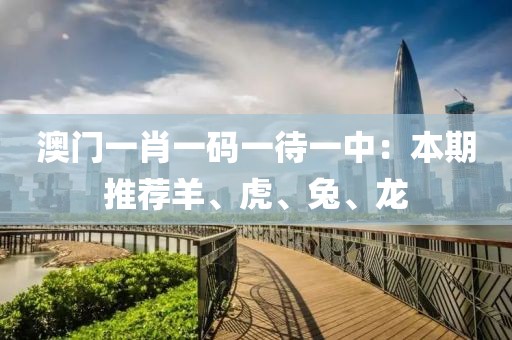 澳门一肖一码一待一中：本期推荐羊、虎、兔、龙