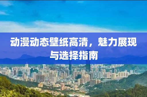 动漫动态壁纸高清，魅力展现与选择指南