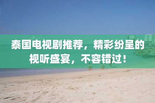 泰国电视剧推荐，精彩纷呈的视听盛宴，不容错过！