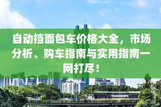 自动挡面包车价格大全，市场分析、购车指南与实用指南一网打尽！
